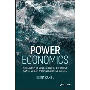 Power Economics. An Executive's Guide to Energy Efficiency, Conservation, and Generation Strategies, Hardback - Elena Cahill imagine