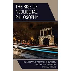 The Rise of Neoliberal Philosophy. Human Capital, Profitable Knowledge, and the Love of Wisdom, Hardback - Brandon Absher imagine