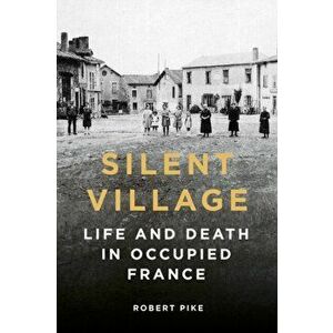 Silent Village. Life and Death in Occupied France, Hardback - Robert Pike imagine