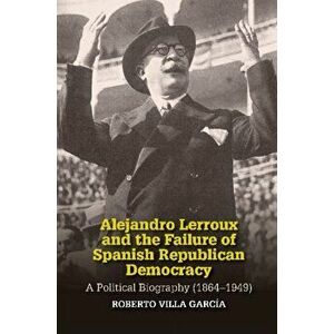 Alejandro Lerroux and the Failure of Spanish Republican Democracy. A Political Biography (18641949), Hardback - Roberto Villa Garcia imagine