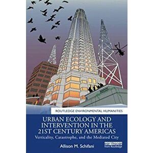 Urban Ecology and Intervention in the 21st Century Americas. Verticality, Catastrophe, and the Mediated City, Paperback - Allison M. Schifani imagine