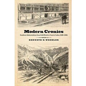 Modern Cronies. Southern Industrialism from Gold Rush to Convict Labor, 1829-1894, Paperback - Kenneth H. Wheeler imagine