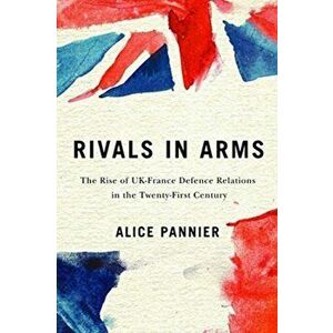 Rivals in Arms. The Rise of UK-France Defence Relations in the Twenty-First Century, Paperback - Alice Pannier imagine