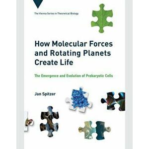 How Molecular Forces and Rotating Planets Create Life. The Emergence and Evolution of Prokaryotic Cells, Hardback - Jan Spitzer imagine