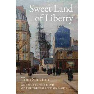 Sweet Land of Liberty. America in the Mind of the French Left, 1848-1871, Hardback - Tom Sancton imagine