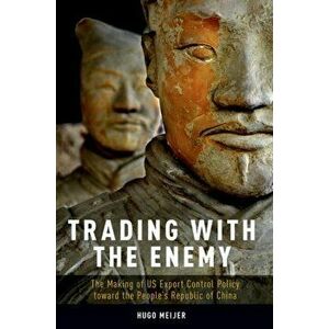 Trading with the Enemy. The Making of US Export Control Policy toward the People's Republic of China, Paperback - Hugo Meijer imagine