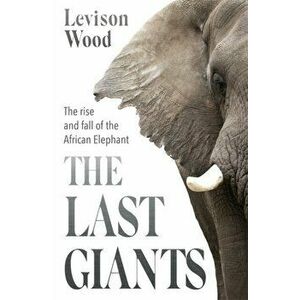 Last Giants. The Rise and Fall of the African Elephant, Paperback - Levison Wood imagine