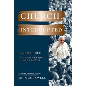 Church, Interrupted. Havoc & Hope: The Tender Revolt of Pope Francis, Hardback - John Cornwell imagine
