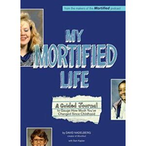 My Mortified Life. A Guided Journal to Gauge How Much You've Changed Since Childhood, Paperback - David Nadelberg imagine