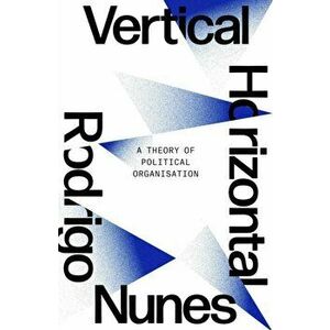 Neither Vertical nor Horizontal. A Theory of Political Organization, Paperback - Rodrigo Nunes imagine