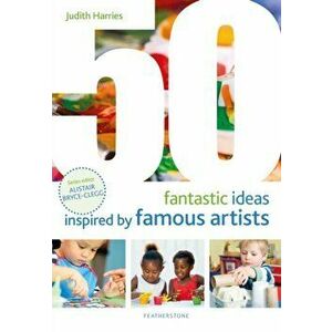50 Fantastic Ideas Inspired by Famous Artists, Paperback - Judith Harries imagine