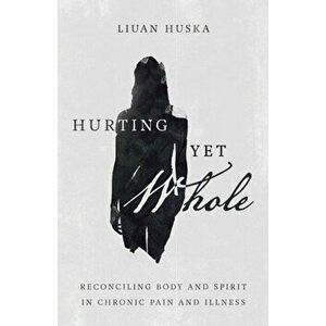 Hurting Yet Whole. Reconciling Body and Spirit in Chronic Pain and Illness, Paperback - Liuan Huska imagine