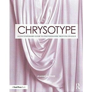 Chrysotype. A Contemporary Guide to Photographic Printing in Gold, Paperback - Leanne Mcphee imagine