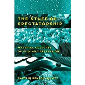 Stuff of Spectatorship. Material Cultures of Film and Television, Paperback - Caetlin Benson-Allott imagine