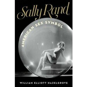 Sally Rand. American Sex Symbol, Hardback - William Elliott Hazelgrove imagine