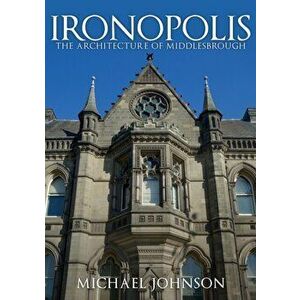 Ironopolis. The Architecture of Middlesbrough, Paperback - Michael Johnson imagine