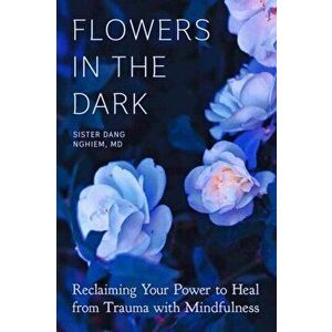 Flowers in the Dark. Reclaiming Your Power to Heal from Trauma with Mindfulness, Paperback - Sister Dang Nghiem imagine