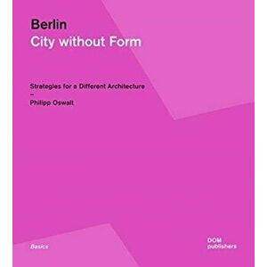 Berlin: City Without Form. Strategies for a Different Architecture, Paperback - Philipp Oswalt imagine