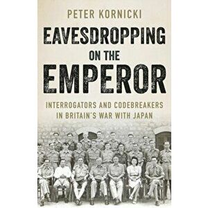 Eavesdropping on the Emperor. Interrogators and Codebreakers in Britain's War With Japan, Hardback - Peter Kornicki imagine