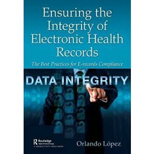 Ensuring the Integrity of Electronic Health Records. The Best Practices for E-records Compliance, Paperback - Orlando Lopez imagine