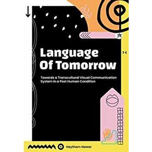 Language of Tomorrow. Towards a Transcultural Visual Communication System in a Posthuman Condition, Hardback - Haytham Nawar imagine