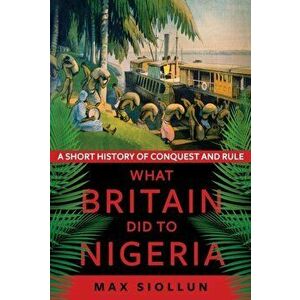 What Britain Did to Nigeria. A Short History of Conquest and Rule, Hardback - Max Siollun imagine