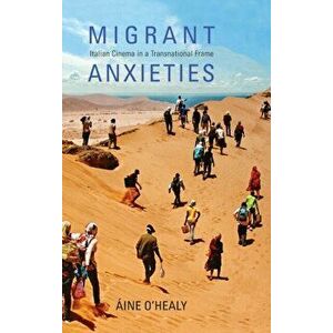 Migrant Anxieties. Italian Cinema in a Transnational Frame, Hardback - Aine O'Healy imagine