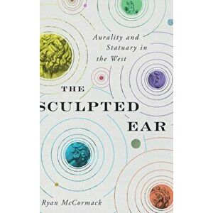 The Sculpted Ear. Aurality and Statuary in the West, Hardback - Ryan (Independent Scholar) McCormack imagine
