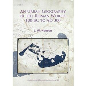 An Urban Geography of the Roman World, 100 BC to AD 300, Paperback - J. W. Hanson imagine