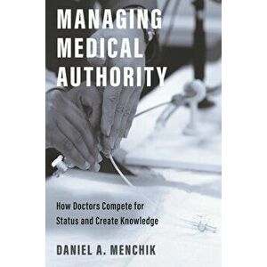 Managing Medical Authority. How Doctors Compete for Status and Create Knowledge, Hardback - Daniel A. Menchik imagine