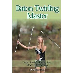 Baton Twirling Master: Baton Twirler - Step by Step Moves & Instructions, Paperback - Susan Style imagine