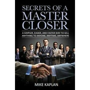 Secrets of a Master Closer: A Simpler, Easier, and Faster Way to Sell Anything to Anyone, Anytime, Anywhere, Paperback - MR Mike Kaplan imagine
