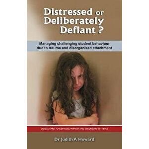 Distressed or Deliberately Defiant': Managing Challenging Student Behaviour Due to Trauma and Disorganised Attachment, Paperback - Judith Howard imagine