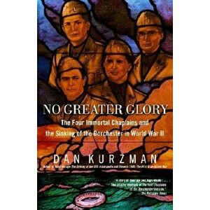 No Greater Glory: The Four Immortal Chaplains and the Sinking of the Dorchester in World War II, Paperback - Dan Kurzman imagine