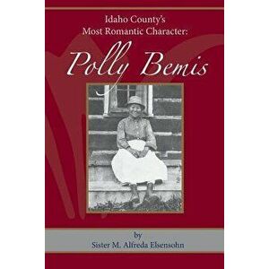 Polly Bemis: Idaho County's Most Romantic Character, Paperback - Sister M. Alfreda Elsensohn imagine