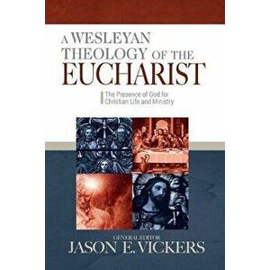 A Wesleyan Theology of the Eucharist: The Presence of God for Christian Life and Ministry, Paperback - Jason E. Vickers imagine