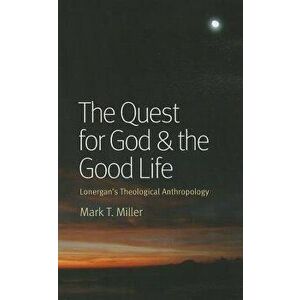 The Quest for God & the Good Life: Lonergan's Theological Anthropology, Paperback - Mark T. Miller imagine