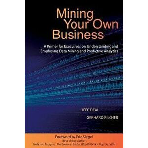 Mining Your Own Business: A Primer for Executives on Understanding and Employing Data Mining and Predictive Analytics, Paperback - Jeff Deal imagine