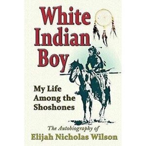 White Indian Boy: My Life Among the Shoshones, Paperback - Elijah Nicholas Wilson imagine