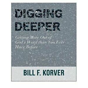 Digging Deeper: Getting Far More Out of God's Word Than You Ever Have Before, Paperback - Bill F. Korver imagine
