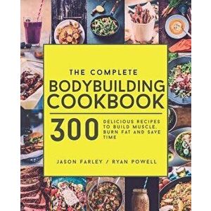 The Complete Bodybuilding Cookbook: 300 Delicious Recipes to Build Muscle, Burn Fat & Save Time, Paperback - Jason Farley imagine