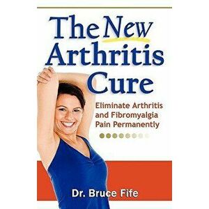 The New Arthritis Cure: Eliminate Arthritis and Fibromyalgia Pain Permanently, Paperback - Bruce Fife imagine