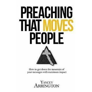 Preaching That Moves People: How to Get Down the Mountain of Your Messages with Maximum Impact, Paperback - Yancey Arrington imagine