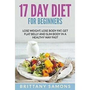 17 Day Diet for Beginners: Lose Weight, Lose Body Fat, Get Flat Belly and Slim Body in a Healthy Way Fast, Paperback - Brittany Samons imagine