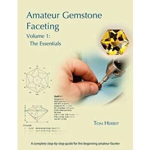 Amateur Gemstone Faceting Volume 1: The Essentials, Paperback - Tom Herbst imagine