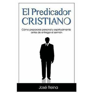 El Predicador Cristiano: C'mo Prepararse Personal y Espiritualmente Antes de Entregar El Serm'n (Spanish), Paperback - Jose Reina imagine