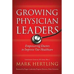 Growing Physician Leaders: Empowering Doctors to Improve Our Healthcare, Paperback - Mark Hertling imagine