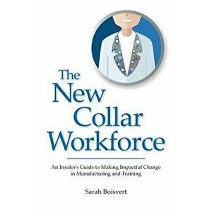 The New Collar Workforce: An Insider's Guide to Making Impactful Changes to Manufacturing and Training, Paperback - Sarah Boisvert imagine