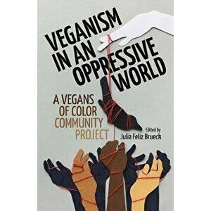 Veganism in an Oppressive World: A Vegans-Of-Color Community Project, Paperback - Julia Feliz Brueck imagine