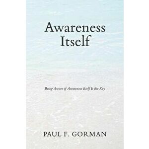 Awareness Itself: Being Aware of Awareness Itself Is the Key, Paperback - Paul F. Gorman imagine
